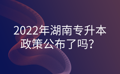 2022年湖南专升本政策公布了吗？.png