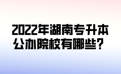 2022年湖南专升本公办院校有哪些？.png