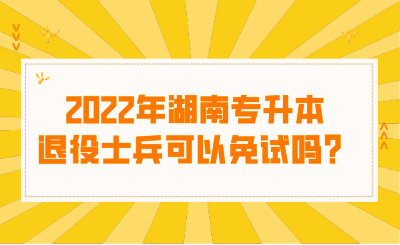 2022年湖南专升本退役士兵可以免试吗？.png