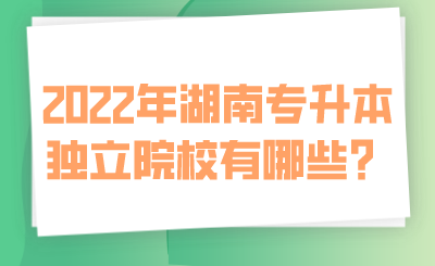 2022年湖南专升本独立院校有哪些？.png