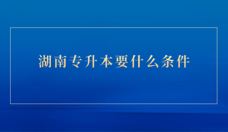 湖南专升本要什么条件