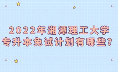 2022年湘潭理工大学专升本免试计划有哪些？.jpeg