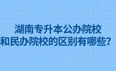 湖南专升本公办院校和民办院校的区别有哪些？.jpeg