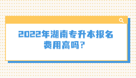 2022年湖南专升本报名费用高吗？