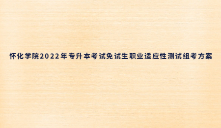 怀化学院2022年专升本考试免试生职业适应性测试组考方案