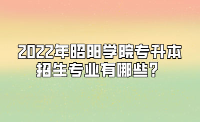 2022年昭阳学院专升本招生专业有哪些？.png