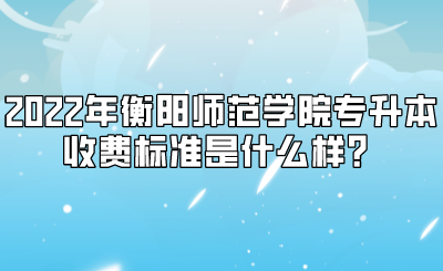 2022年衡阳师范学院专升本收费标准是什么样？.png